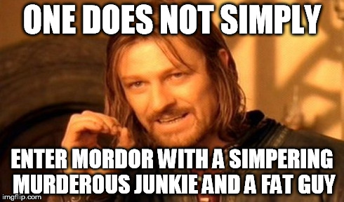 One Does Not Simply | ONE DOES NOT SIMPLY ENTER MORDOR WITH A SIMPERING MURDEROUS JUNKIE AND A FAT GUY | image tagged in memes,one does not simply | made w/ Imgflip meme maker