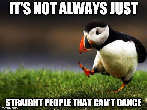 As a bisexual who also can't dance
 | IT'S NOT ALWAYS JUST STRAIGHT PEOPLE THAT CAN'T DANCE | image tagged in memes,unpopular opinion puffin | made w/ Imgflip meme maker