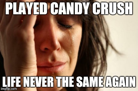 First World Problems Meme | PLAYED CANDY CRUSH LIFE NEVER THE SAME AGAIN | image tagged in memes,first world problems | made w/ Imgflip meme maker