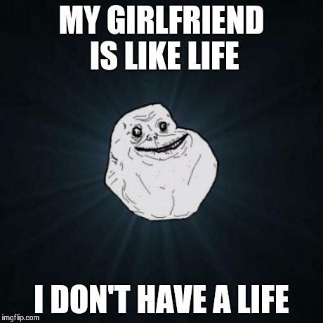Forever Alone Meme | MY GIRLFRIEND IS LIKE LIFE I DON'T HAVE A LIFE | image tagged in memes,forever alone | made w/ Imgflip meme maker