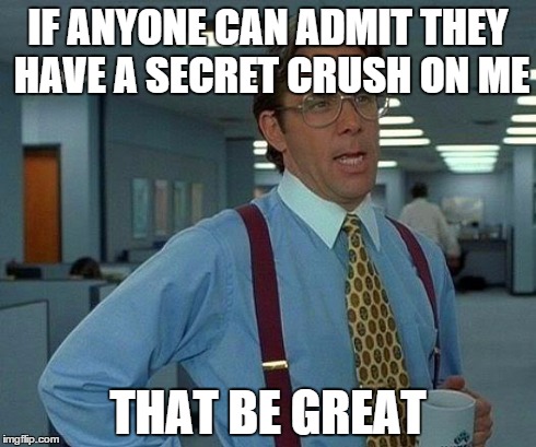 That Would Be Great Meme | IF ANYONE CAN ADMIT THEY HAVE A SECRET CRUSH ON ME THAT BE GREAT | image tagged in memes,that would be great | made w/ Imgflip meme maker