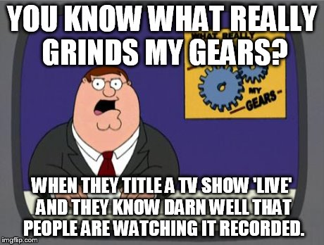 "Jimmy Kimmel 'Live'?" Nope. "Jimmy Kimmel Recorded Earlier Tonight" | YOU KNOW WHAT REALLY GRINDS MY GEARS? WHEN THEY TITLE A TV SHOW 'LIVE' AND THEY KNOW DARN WELL THAT PEOPLE ARE WATCHING IT RECORDED. | image tagged in you know what really grinds my gears | made w/ Imgflip meme maker