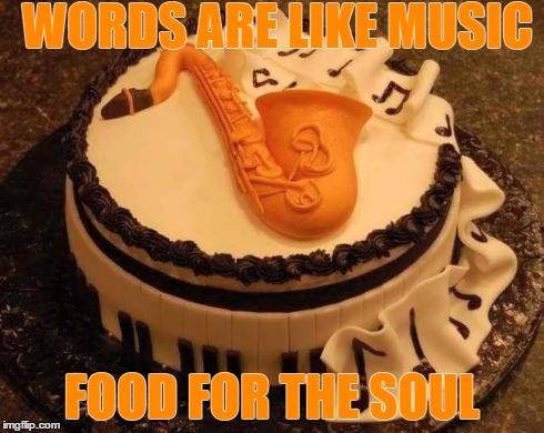 sax cake | WORDS ARE LIKE MUSIC FOOD FOR THE SOUL | image tagged in words,music,food | made w/ Imgflip meme maker