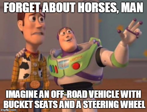 X, X Everywhere Meme | FORGET ABOUT HORSES, MAN IMAGINE AN OFF-ROAD VEHICLE WITH BUCKET SEATS AND A STEERING WHEEL | image tagged in memes,x x everywhere | made w/ Imgflip meme maker
