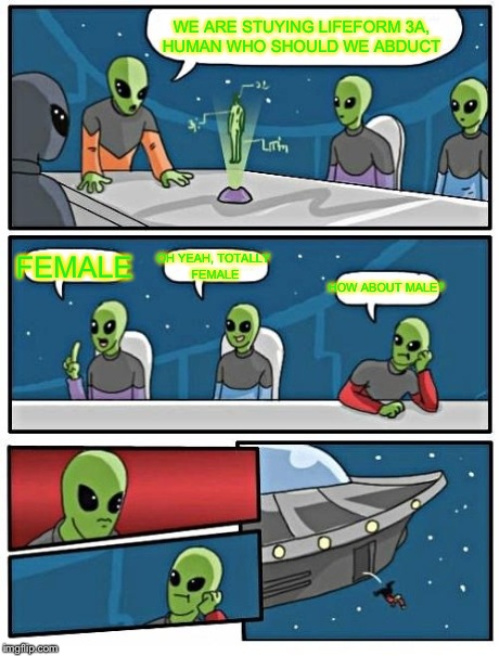 Alien Meeting Suggestion | WE ARE STUYING LIFEFORM 3A, HUMAN WHO SHOULD WE ABDUCT FEMALE OH YEAH, TOTALLY FEMALE HOW ABOUT MALE? | image tagged in memes,alien meeting suggestion | made w/ Imgflip meme maker