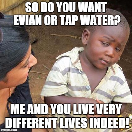 Third World Skeptical Kid | SO DO YOU WANT EVIAN OR TAP WATER? ME AND YOU LIVE VERY DIFFERENT LIVES INDEED! | image tagged in memes,third world skeptical kid | made w/ Imgflip meme maker