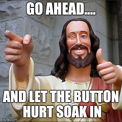 Buddy Christ | GO AHEAD.... AND LET THE BUTTON HURT SOAK IN | image tagged in memes,buddy christ | made w/ Imgflip meme maker