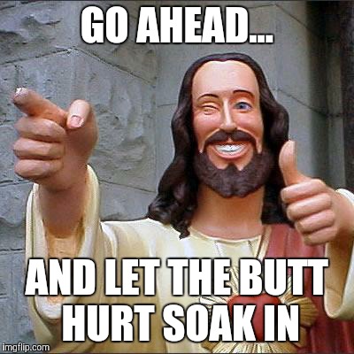 Buddy Christ | GO AHEAD... AND LET THE BUTT HURT SOAK IN | image tagged in memes,buddy christ | made w/ Imgflip meme maker