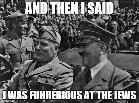 A fascist party | AND THEN I SAID I WAS FUHRERIOUS AT THE JEWS | image tagged in hitler,ww2,adolph hitler,fascist,puns | made w/ Imgflip meme maker
