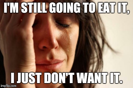 First World Problems Meme | I'M STILL GOING TO EAT IT, I JUST DON'T WANT IT. | image tagged in memes,first world problems | made w/ Imgflip meme maker