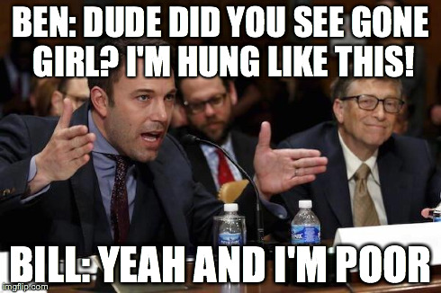 chiveaffleckgates | BEN: DUDE DID YOU SEE GONE GIRL? I'M HUNG LIKE THIS! BILL: YEAH AND I'M POOR | image tagged in chiveaffleckgates | made w/ Imgflip meme maker