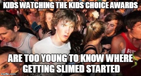 Sudden Clarity Clarence Meme | KIDS WATCHING THE KIDS CHOICE AWARDS ARE TOO YOUNG TO KNOW WHERE GETTING SLIMED STARTED | image tagged in memes,sudden clarity clarence,AdviceAnimals | made w/ Imgflip meme maker