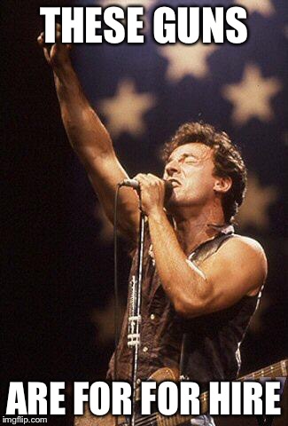 Bruce Springsteen | THESE GUNS ARE FOR FOR HIRE | image tagged in bruce springsteen | made w/ Imgflip meme maker