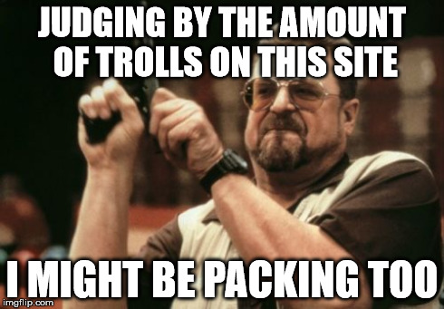 Am I The Only One Around Here Meme | JUDGING BY THE AMOUNT OF TROLLS ON THIS SITE I MIGHT BE PACKING TOO | image tagged in memes,am i the only one around here | made w/ Imgflip meme maker