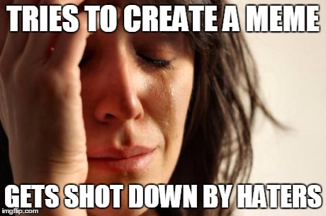 First World Problems Meme | TRIES TO CREATE A MEME GETS SHOT DOWN BY HATERS | image tagged in memes,first world problems | made w/ Imgflip meme maker