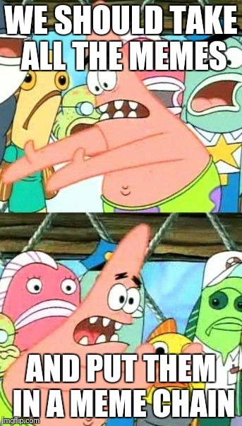 Put It Somewhere Else Patrick Meme | WE SHOULD TAKE ALL THE MEMES AND PUT THEM IN A MEME CHAIN | image tagged in memes,put it somewhere else patrick | made w/ Imgflip meme maker