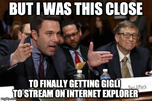chiveaffleckgates | BUT I WAS THIS CLOSE TO FINALLY GETTING GIGLI TO STREAM ON INTERNET EXPLORER | image tagged in chiveaffleckgates | made w/ Imgflip meme maker