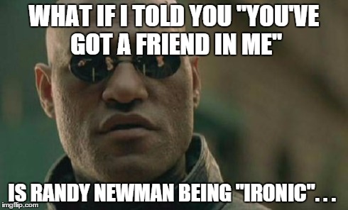Matrix Morpheus Meme | WHAT IF I TOLD YOU "YOU'VE GOT A FRIEND IN ME" IS RANDY NEWMAN BEING "IRONIC". . . | image tagged in memes,matrix morpheus | made w/ Imgflip meme maker