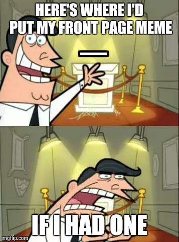 This Is Where I'd Put My Trophy If I Had One Meme | HERE'S WHERE I'D PUT MY FRONT PAGE MEME IF I HAD ONE | image tagged in this is where i'd put my trophy, if i had one | made w/ Imgflip meme maker