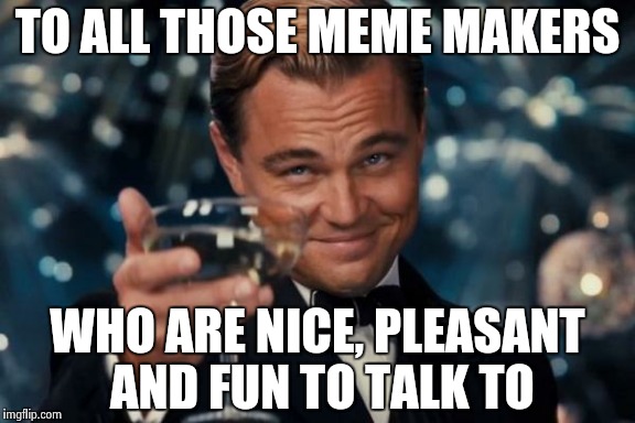 Leonardo Dicaprio Cheers Meme | TO ALL THOSE MEME MAKERS WHO ARE NICE, PLEASANT AND FUN TO TALK TO | image tagged in memes,leonardo dicaprio cheers | made w/ Imgflip meme maker