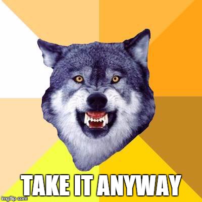 Courage Wolf | TAKE IT ANYWAY | image tagged in courage wolf | made w/ Imgflip meme maker