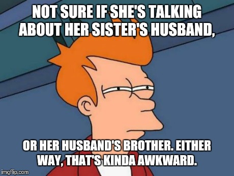 Futurama Fry Meme | NOT SURE IF SHE'S TALKING ABOUT HER SISTER'S HUSBAND, OR HER HUSBAND'S BROTHER. EITHER WAY, THAT'S KINDA AWKWARD. | image tagged in memes,futurama fry | made w/ Imgflip meme maker