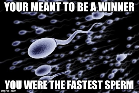 sperm swimming | YOUR MEANT TO BE A WINNER YOU WERE THE FASTEST SPERM | image tagged in sperm swimming | made w/ Imgflip meme maker