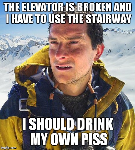 Bear Grylls | THE ELEVATOR IS BROKEN AND I HAVE TO USE THE STAIRWAY I SHOULD DRINK MY OWN PISS | image tagged in memes,bear grylls | made w/ Imgflip meme maker