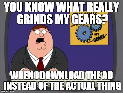Peter Griffin News | YOU KNOW WHAT REALLY GRINDS MY GEARS? WHEN I DOWNLOAD THE AD INSTEAD OF THE ACTUAL THING | image tagged in memes,peter griffin news | made w/ Imgflip meme maker