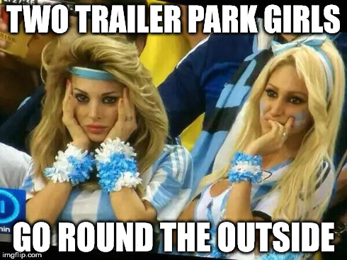 Argentina 2 Girls | TWO TRAILER PARK GIRLS GO ROUND THE OUTSIDE | image tagged in argentina 2 girls | made w/ Imgflip meme maker