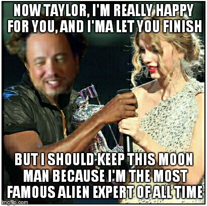 Kanyalien | NOW TAYLOR, I'M REALLY HAPPY FOR YOU, AND I'MA LET YOU FINISH BUT I SHOULD KEEP THIS MOON MAN BECAUSE I'M THE MOST FAMOUS ALIEN EXPERT OF AL | image tagged in ancient aliens,interupting kanye | made w/ Imgflip meme maker