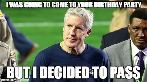 I WAS GOING TO COME TO YOUR BIRTHDAY PARTY BUT I DECIDED TO PASS | image tagged in seahawks,birthday,pete,funny,nfl | made w/ Imgflip meme maker