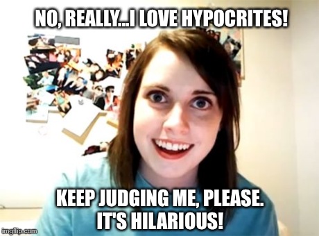 Overly Attached Girlfriend Meme | NO, REALLY...I LOVE HYPOCRITES! KEEP JUDGING ME, PLEASE. IT'S HILARIOUS! | image tagged in memes,overly attached girlfriend | made w/ Imgflip meme maker