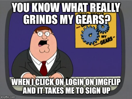 I dont know if it's the same on PC because I'm on mobile | YOU KNOW WHAT REALLY GRINDS MY GEARS? WHEN I CLICK ON LOGIN ON IMGFLIP AND IT TAKES ME TO SIGN UP | image tagged in memes,peter griffin news | made w/ Imgflip meme maker