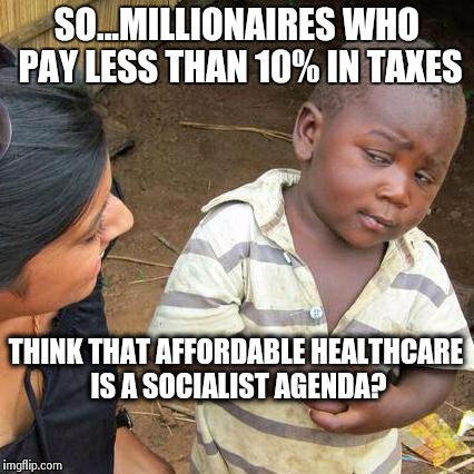 Third World Skeptical Kid | SO...MILLIONAIRES WHO PAY LESS THAN 10% IN TAXES THINK THAT AFFORDABLE HEALTHCARE IS A SOCIALIST AGENDA? | image tagged in memes,third world skeptical kid | made w/ Imgflip meme maker