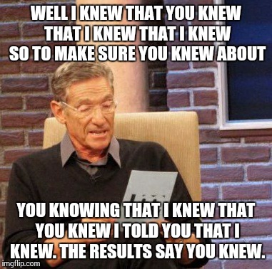 WELL I KNEW THAT YOU KNEW THAT I KNEW THAT I KNEW SO TO MAKE SURE YOU KNEW ABOUT YOU KNOWING THAT I KNEW THAT YOU KNEW I TOLD YOU THAT I KNE | image tagged in memes,maury lie detector | made w/ Imgflip meme maker