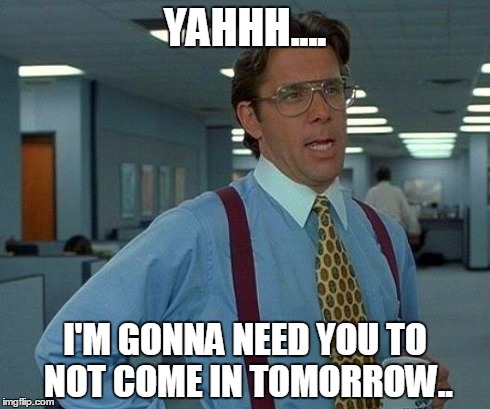 That Would Be Great Meme | YAHHH.... I'M GONNA NEED YOU TO NOT COME IN TOMORROW.. | image tagged in memes,that would be great | made w/ Imgflip meme maker