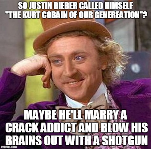 i was appalled when he said this | SO JUSTIN BIEBER CALLED HIMSELF "THE KURT COBAIN OF OUR GENEREATION"? MAYBE HE'LL MARRY A CRACK ADDICT AND BLOW HIS BRAINS OUT WITH A SHOTGU | image tagged in memes,creepy condescending wonka | made w/ Imgflip meme maker