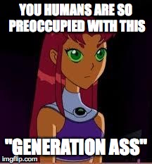 On My Planet... | YOU HUMANS ARE SO PREOCCUPIED WITH THIS "GENERATION ASS" | image tagged in on my planet | made w/ Imgflip meme maker