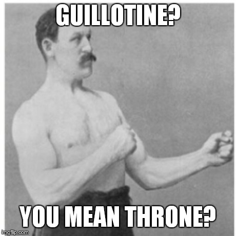 Overly Manly Man Meme | GUILLOTINE? YOU MEAN THRONE? | image tagged in memes,overly manly man | made w/ Imgflip meme maker