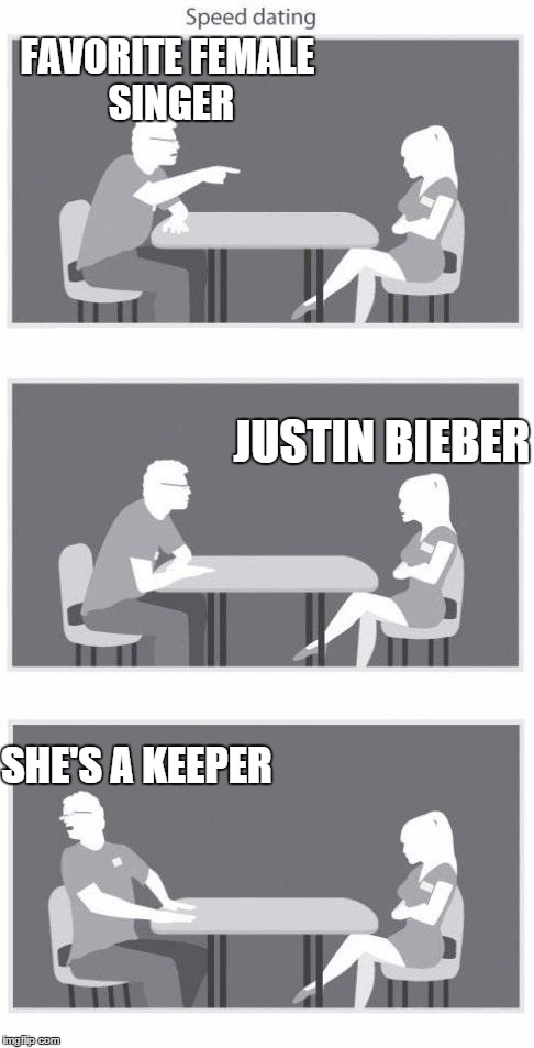 The hard truth | FAVORITE FEMALE SINGER JUSTIN BIEBER SHE'S A KEEPER | image tagged in speed dating,memes,funny,justin bieber,celebrity | made w/ Imgflip meme maker
