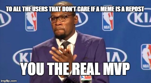It is and forever will be a problem on imgflip | TO ALL THE USERS THAT DON'T CARE IF A MEME IS A REPOST YOU THE REAL MVP | image tagged in memes,you the real mvp,repost,mvp,true | made w/ Imgflip meme maker