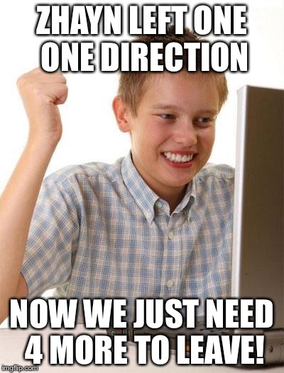 First Day On The Internet Kid | ZHAYN LEFT ONE ONE DIRECTION NOW WE JUST NEED 4 MORE TO LEAVE! | image tagged in memes,first day on the internet kid | made w/ Imgflip meme maker