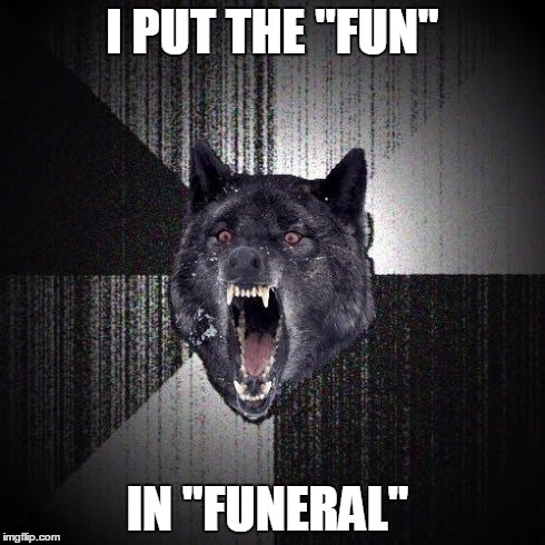Insanity Wolf | I PUT THE "FUN" IN "FUNERAL" | image tagged in memes,insanity wolf | made w/ Imgflip meme maker