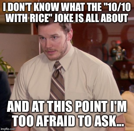 Afraid To Ask Andy | I DON'T KNOW WHAT THE "10/10 WITH RICE" JOKE IS ALL ABOUT AND AT THIS POINT I'M TOO AFRAID TO ASK... | image tagged in memes,afraid to ask andy,AdviceAnimals | made w/ Imgflip meme maker