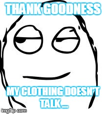 Smirk Rage Face Meme | THANK GOODNESS MY CLOTHING DOESN'T TALK ... | image tagged in memes,smirk rage face | made w/ Imgflip meme maker