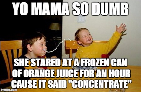 Yo Mamas So Fat | YO MAMA SO DUMB SHE STARED AT A FROZEN CAN OF ORANGE JUICE FOR AN HOUR CAUSE IT SAID "CONCENTRATE" | image tagged in memes,yo mamas so fat | made w/ Imgflip meme maker