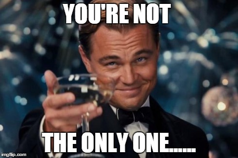 Leonardo Dicaprio Cheers Meme | YOU'RE NOT THE ONLY ONE...... | image tagged in memes,leonardo dicaprio cheers | made w/ Imgflip meme maker