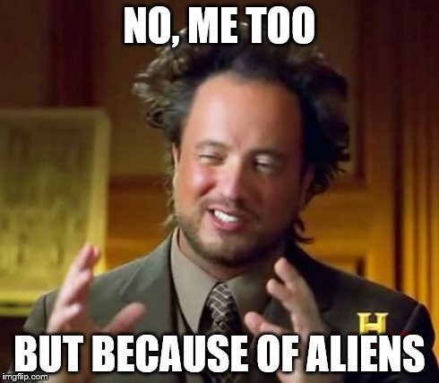 Ancient Aliens Meme | NO, ME TOO BUT BECAUSE OF ALIENS | image tagged in memes,ancient aliens | made w/ Imgflip meme maker