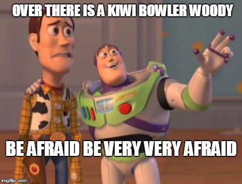 X, X Everywhere | OVER THERE IS A KIWI BOWLER WOODY BE AFRAID BE VERY VERY AFRAID | image tagged in ,x x everywhere | made w/ Imgflip meme maker